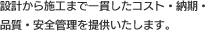設計から施工まで一貫したコスト・納期・品質・安全管理を提供いたします。